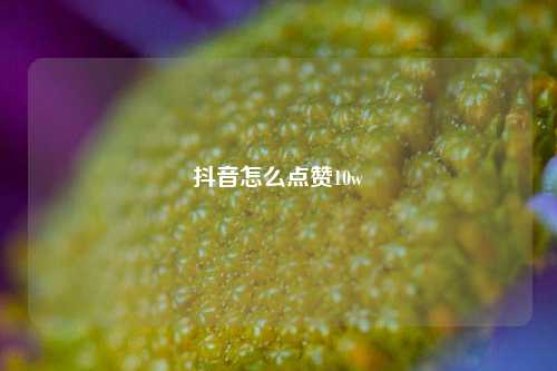 抖音怎么点赞10w
