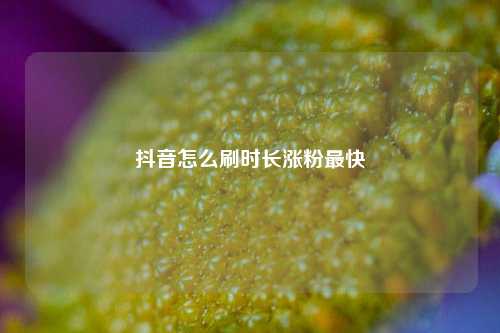抖音怎么刷时长涨粉最快