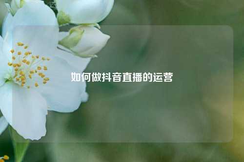 如何做抖音直播的运营